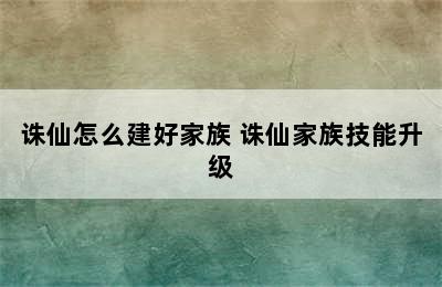 诛仙怎么建好家族 诛仙家族技能升级